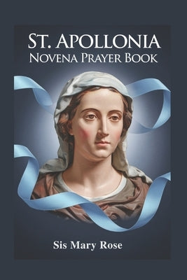 Novena to St. Apollonia: "A Spiritual Companion for Nine Days of Prayer and Reflection on the Virtues of St. Apollonia" by Rose, Mary
