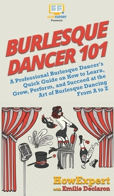 Burlesque Dancer 101: A Professional Burlesque Dancer's Quick Guide on How to Learn, Grow, Perform, and Succeed at the Art of Burlesque Danc by Howexpert