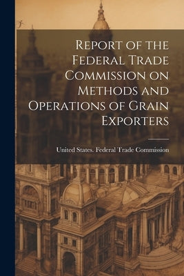 Report of the Federal Trade Commission on Methods and Operations of Grain Exporters by United States Federal Trade Commission