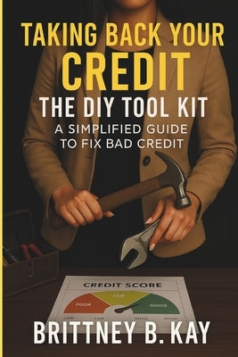 Taking Back Your Credit! The DIY Toolkit: A Simplified Guide to Fix Bad Credit by Kay, Brittney B.