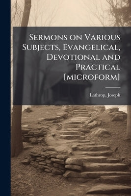 Sermons on Various Subjects, Evangelical, Devotional and Practical [microform]: Adapted to the Promotion of Christian Piety, Family Religion and Youth by 1731-1820, Lathrop Joseph