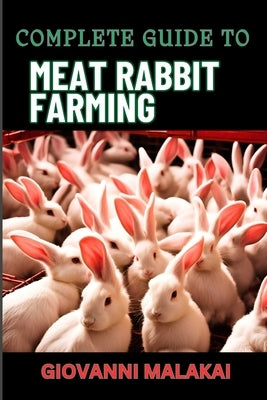 Complete Guide to Meat Rabbit Farming: Comprehensive Strategies For Profitable Breeding, Housing, Nutrition, Health Care, And Market Sales For Sustain by Malakai, Giovanni