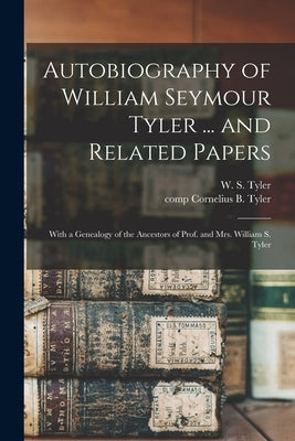 Autobiography of William Seymour Tyler ... and Related Papers: With a Genealogy of the Ancestors of Prof. and Mrs. William S. Tyler by Tyler, W. S. (William Seymour) 1810-