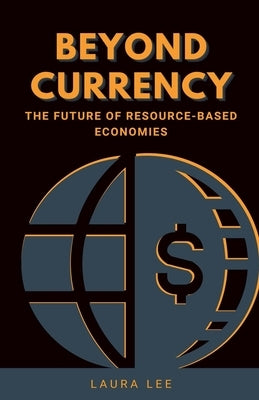 Beyond Currency: The Future of Resource-Based Economies by Lee, Laura