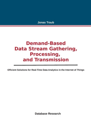Demand-based Data Stream Gathering, Processing, and Transmission: Efficient Solutions for Real-Time Data Analytics in the Internet of Things by Traub, Jonas