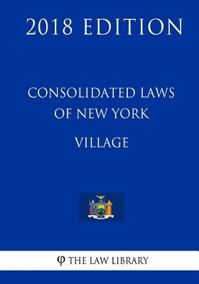 Consolidated Laws of New York - Village (2018 Edition) by The Law Library