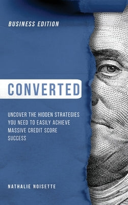 Converted: Uncover the Hidden Strategies You Need to Easily Achieve Massive Credit Score Success: Business Edition by Noisette, Nathalie