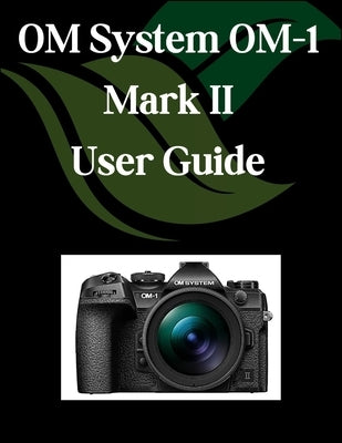OM System OM-1 Mark II User Guide: A Comprehensive and Detailed Manual for Photographers and Creatives for Beginners and Seniors, Troubleshooting Tips by Fortnite, Zoey