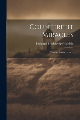 Counterfeit Miracles: Thomas Smyth Lectures by Warfield, Benjamin Breckinridge