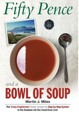 Fifty Pence and a Bowl of Soup: The 'Crazy Englishman' finally reveals his Step-by-Step System to the Greatest Life You Could Ever Live! by Miles, Martin J.