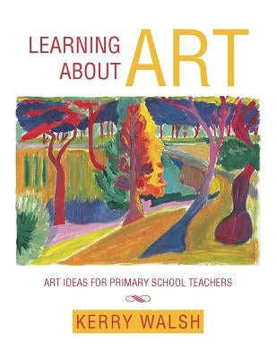 Learning about Art: Art Ideas for Primary School Teachers by Walsh, Kerry