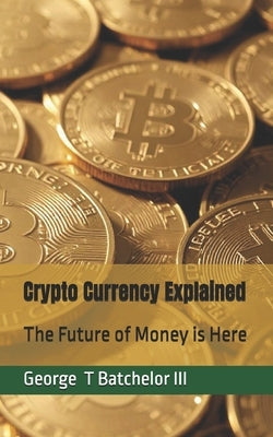 Crypto Currency Explained: The Future of Money is Here by Batchelor, George T.