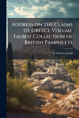 Address on the Claims of Greece Volume Talbot Collection of British Pamphlets by Arnold, R. Arthur