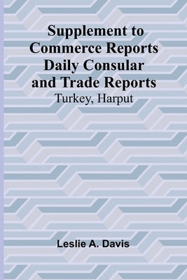 Supplement to Commerce Reports Daily Consular and Trade Reports: Turkey, Harput by Leslie a Davis