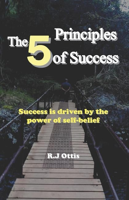 The 5 Principles of Success: Success is driven by the power of self-belief! by Ottis, R. J.