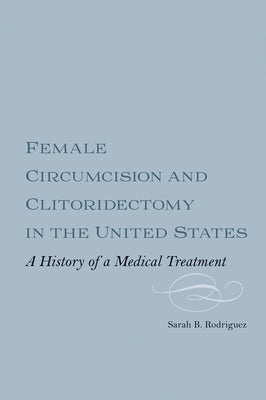 Female Circumcision and Clitoridectomy in the United States: A History of a Medical Treatment by Rodriguez, Sarah B. M. Webber