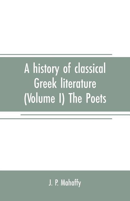 A history of classical Greek literature (Volume I) The Poets by P. Mahaffy, J.