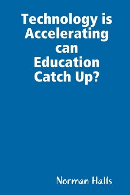 Technology is Accelerating can Education Catch Up? by Halls, Norman