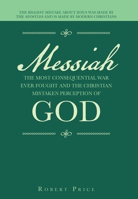 Messiah the Most Consequential War Ever Fought and the Christian Mistaken Perception of God: The Biggest Mistake About Jesus Was Made by the Apostles by Price, Robert