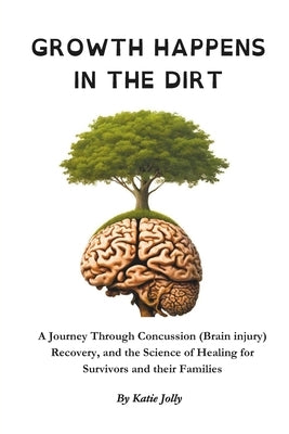Growth Happens in the Dirt: A Journey Through Concussion Mild Traumatic brain injury, Recovery, and the Science of Healing by Jolly, Katie Marie