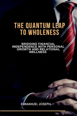 The Quantum Leap to Wholeness, Bridging Financial Independence with Personal Growth and Relational Wellness by Joseph, Emmanuel