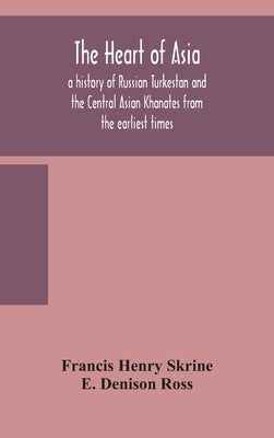 The heart of Asia: a history of Russian Turkestan and the Central Asian Khanates from the earliest times by Henry Skrine, Francis
