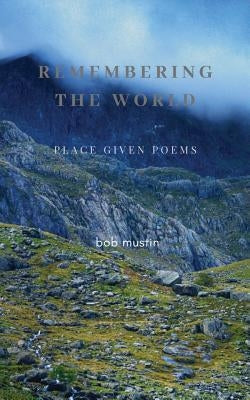 Remembering The World: Place Given Poems by Mustin, Bob