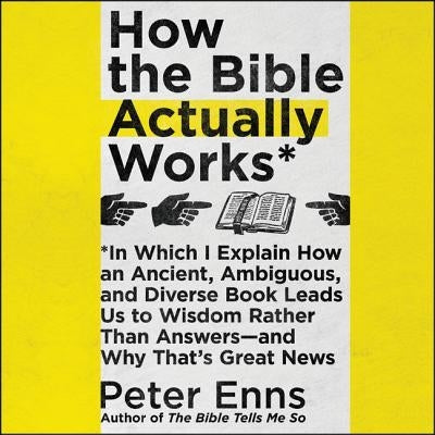 How the Bible Actually Works: In Which I Explain How an Ancient, Ambiguous, and Diverse Book Leads Us to Wisdom Rather Than Answers-And Why That's G by Enns, Peter