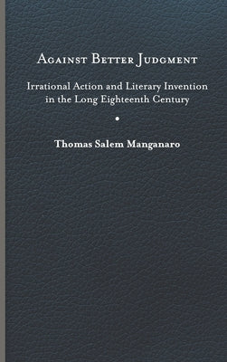 Against Better Judgment: Irrational Action and Literary Invention in the Long Eighteenth Century by Manganaro, Thomas Salem