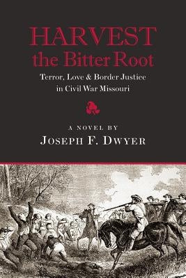 Harvest the Bitter Root: Terror, Love & Border Justice in Civil War Missouri by Dwyer, Joseph F.