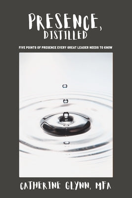 Presence, Distilled: Five Points of Presence Every Great Leader Needs to Know by Glynn, Catherine