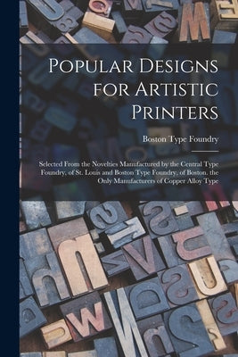 Popular Designs for Artistic Printers: Selected From the Novelties Manufactured by the Central Type Foundry, of St. Louis and Boston Type Foundry, of by Foundry, Boston Type
