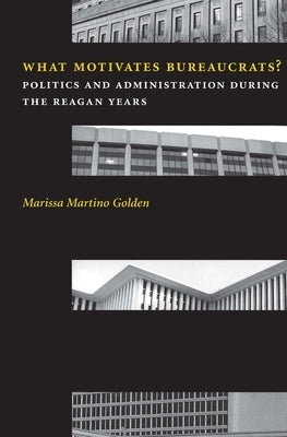 What Motivates Bureaucrats?: Politics and Administration During the Reagan Years by Golden, Marissa Martino