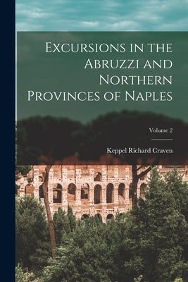 Excursions in the Abruzzi and Northern Provinces of Naples; Volume 2 by Craven, Keppel Richard