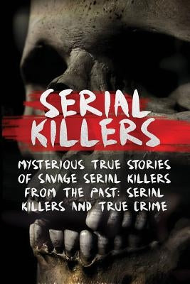 Serial Killers: Mysterious True Stories Of Savage Serial Killers From The Past: Serial Killers And True Crime by Clayton, Brody