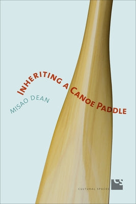 Inheriting a Canoe Paddle: The Canoe in Discourses of English-Canadian Nationalism by Dean, Misao