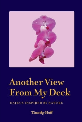 Another View From My Deck: Haikus Inspired by Nature by Huff, Timothy