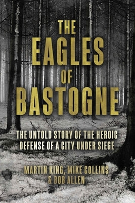 The Eagles of Bastogne: The Untold Story of the Heroic Defense of a City Under Siege by King, Martin