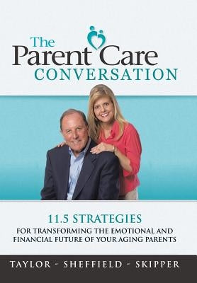 The Parent Care Conversation: 11.5 Strategies for Transforming the Emotional and Financial Future of your Aging Parents by Taylor -. Sheffield -. Skipper