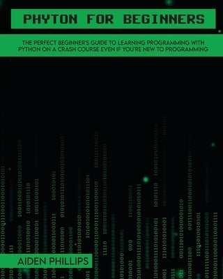 Python for Beginners: A complete beginner's guide to learning Python with a programming-based introduction and a hands-on computer coding ex by Phillips, Aiden
