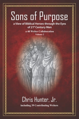 Sons of Purpose, a View of Biblical Heroes through the Eyes of 21st Century Men: a 40 Writer Collaboration, Volume 2 by Hunter, Chris, Jr.