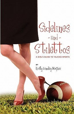 Sidelines and Stilettos: A Girl's Guide to Talking Sports by Hendley McGhee, Kristy