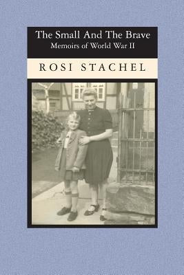 The Small and the Brave: Memoirs of World War II by Stachel, Rosi
