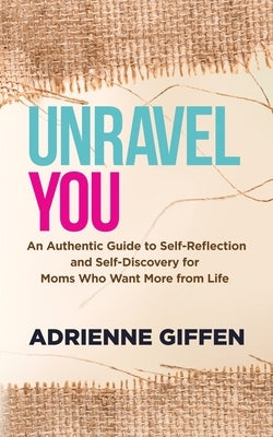 Unravel You: An Authentic Guide to Self-Reflection and Self-Discovery for Moms Who Want More from Life by Giffen, Adrienne