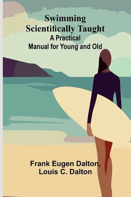 Swimming Scientifically Taught: A Practical Manual for Young and Old by Eugen Dalton, Frank