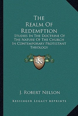 The Realm Of Redemption: Studies In The Doctrine Of The Nature Of The Church In Contemporary Protestant Theology by Nelson, J. Robert