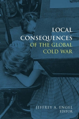 Local Consequences of the Global Cold War by Engel, Jeffrey