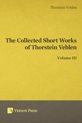 Collected Short Works of Thorstein Veblen - Volume III by Veblen, Thorstein Bunde