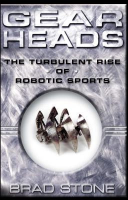 Gearheads: The Turbulent Rise of Robotic Sports (Original) by Stone, Brad