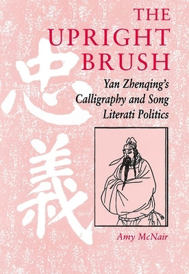 The Upright Brush: Yan Zhenqing's Calligraphy and Song Literati Politics by McNair, Amy